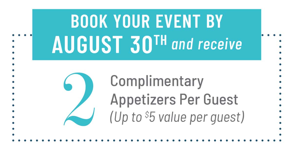 Book your event by Aug. 30 and receive 2 complimentary appetizers per guest