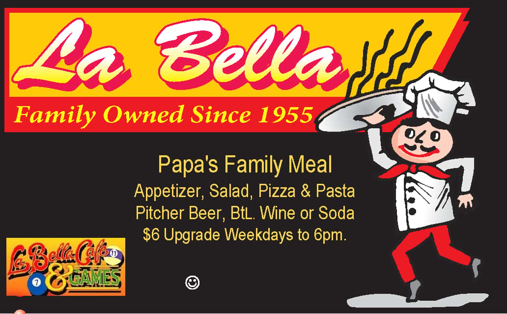 La Bella Family Owned since 1955 Papa's Family Meal Appetizer, Salad, Pizza & Pasta Pitcher Beer, Bottled Wine or Soda Free $6 Upgrade Weekdays to 6pm. La Bella Cafe & Games chef with Pizza in Hand