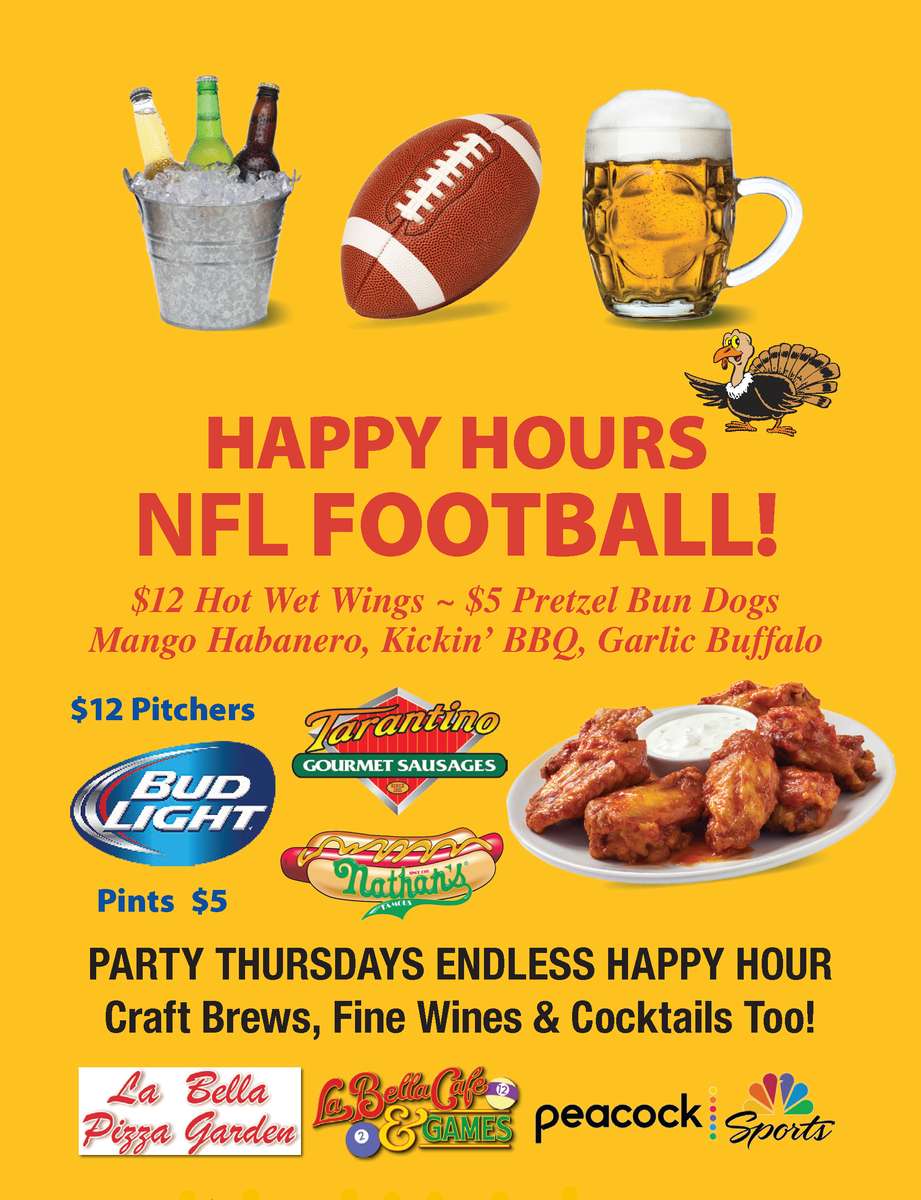 HAPPY HOURS NFL FOOTBALL $12 Hot Wet Wings ~ $5 Pretzel Bun Nathan & Tarantino Dogs Mango Habanero, Kickin' BBQ, Garlic Buffalo Bud Light $12 Pitchers $5 Pints Paert Thursdays Endles Happy Hour Craft Brews fine Wines & Cocktails Too