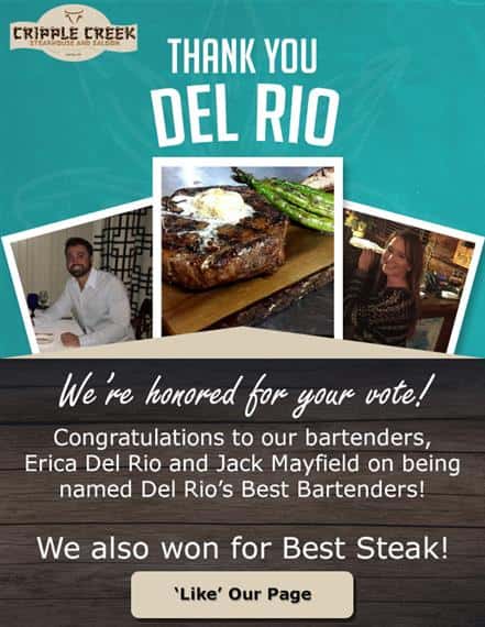 cripple creek steakhouse and saloon del rio, tx thank you del rio. we're honored for your vote! congratulations to our bartenders, erica del rio and jack mayfield on being named del rio's best bartenders! we also won for best steak!