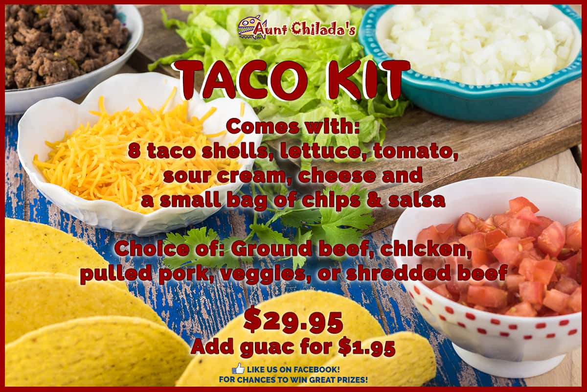 aunt chilada's Taco Kit Comes with: 8 taco shells, lettuce, tomato, sour cream, cheese and a small bag of chips & salsa  Choice of: Ground beef, chicken, pulled pork, veggies, or shredded beef  $29.95Add guac for $1.95. like us on facebook! for chances to win great prizes!