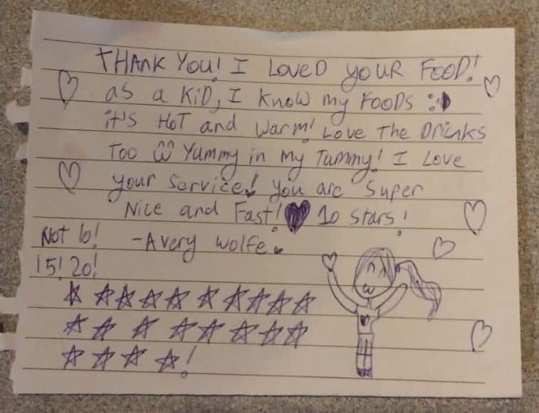 Letter from young customer that says "Thank you! I loved your food! As a kid, I know my foods. It's hot and warm! Love the drinks too, yummy in my tummy! I love your service ! You are super nice and fast! 10 stars! - Avery Wolfe