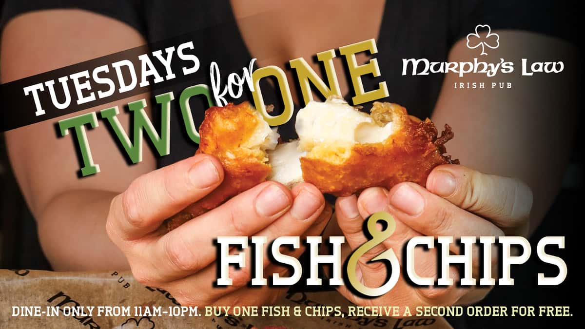 Tuesdays – TWO FOR ONE Fish & Chips... all day! Every Tuesday buy one order of our amazing entree Fish & Chips, and receive the second for free!