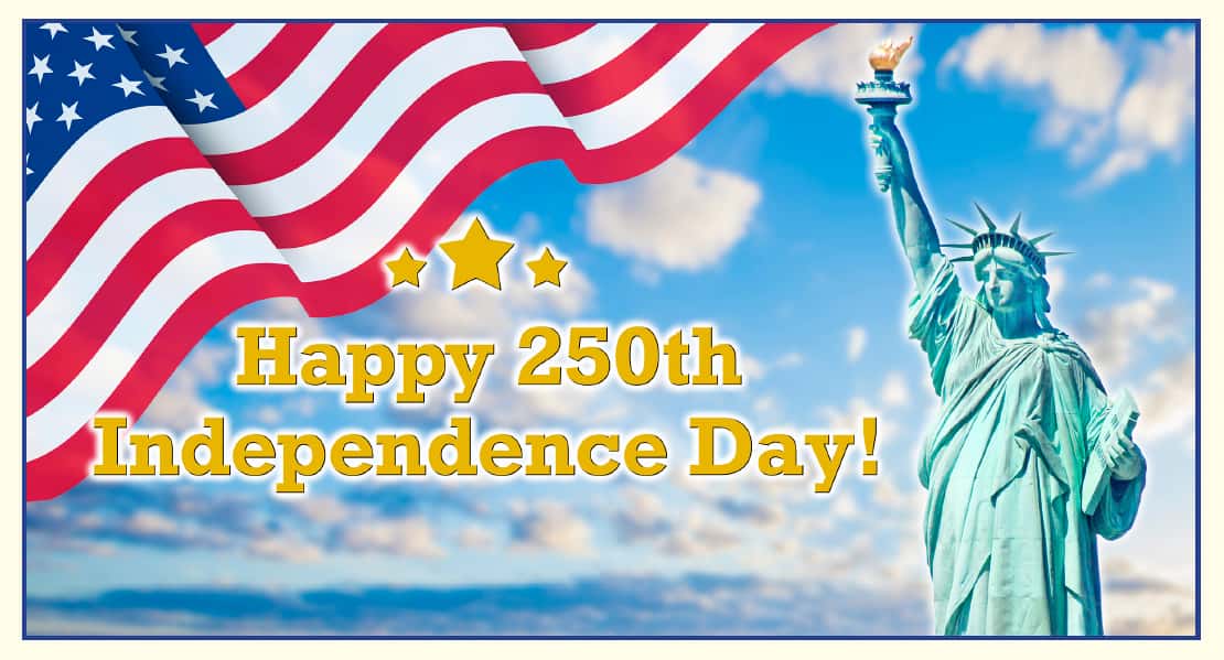 Happy 250th Independence Day! gold type with three stars centered above the type floating over a background with a blue sky and small puffy clouds. A waving stars and stripes flag is in the upper left corner and the light green Statue of Liberty is on the right side.