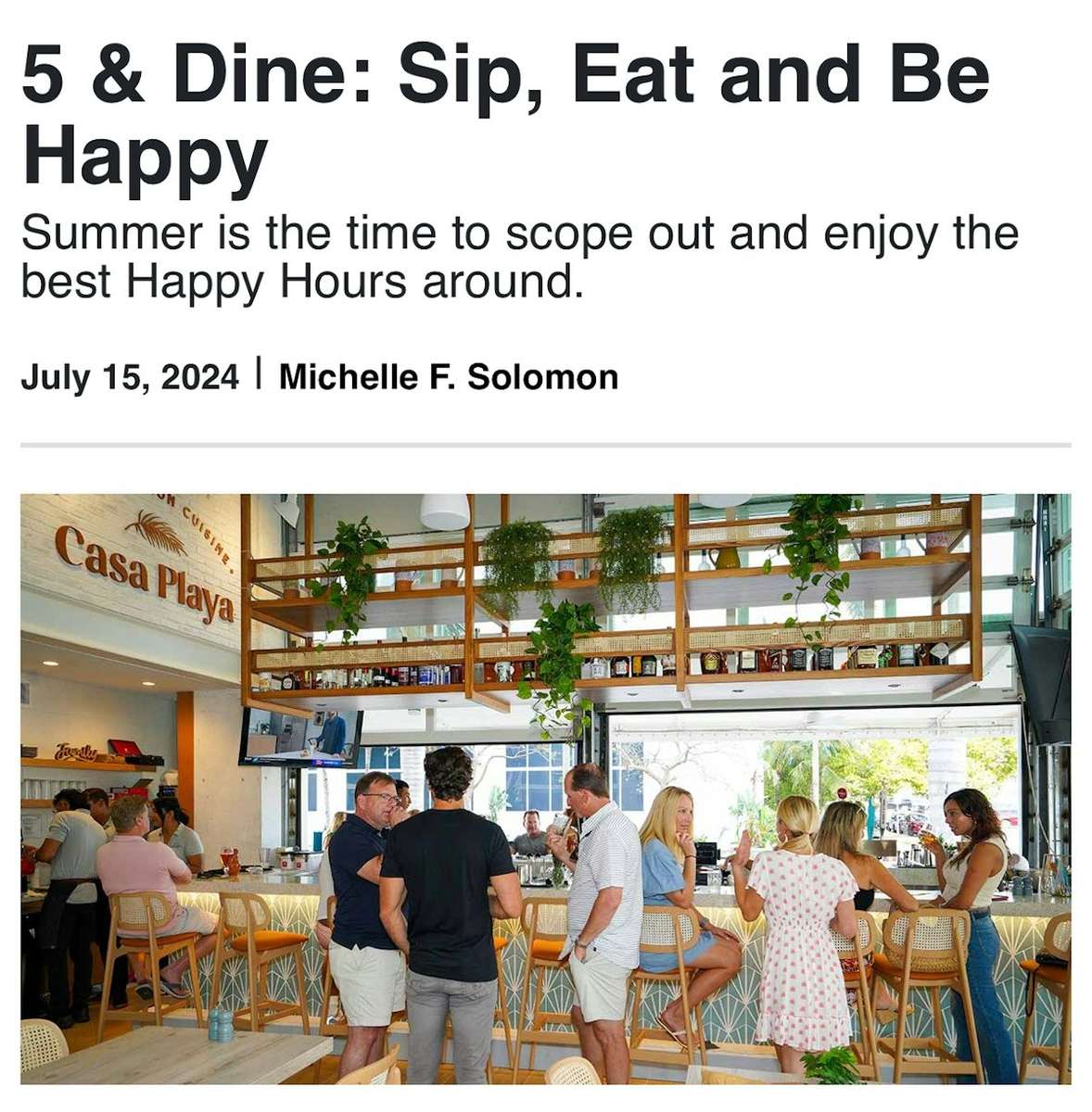 5 & Dine: Sip, Eat and Be Happy Summer is the time to scope out and enjoy the best Happy Hours around. July 15, 2024 | Michelle F. Solomon The best South Florida Happy Hour offers enticing specials from late afternoon to early evening. Patrons can enjoy tropical cocktails, craft beers and small plates while soaking in ocean views or trendy urban atmospheres. These daily promotions provide an economical way to experience the region's culinary delights and serve as popular meeting spots for friends and colleagues to unwind after work.