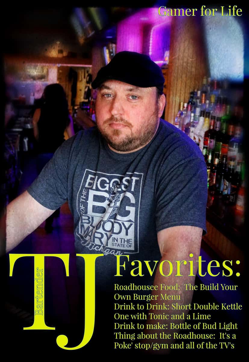 TJ. Gamer for life.  TJ Favorites: Roadhouse Food: The build your own burger menu. Drink to drink: short double kettle one with tonic and a lime.  Drink to make: bottle of bud light.  Thing about the roadhouse: it's a poke' stop/gym and all of the TV's