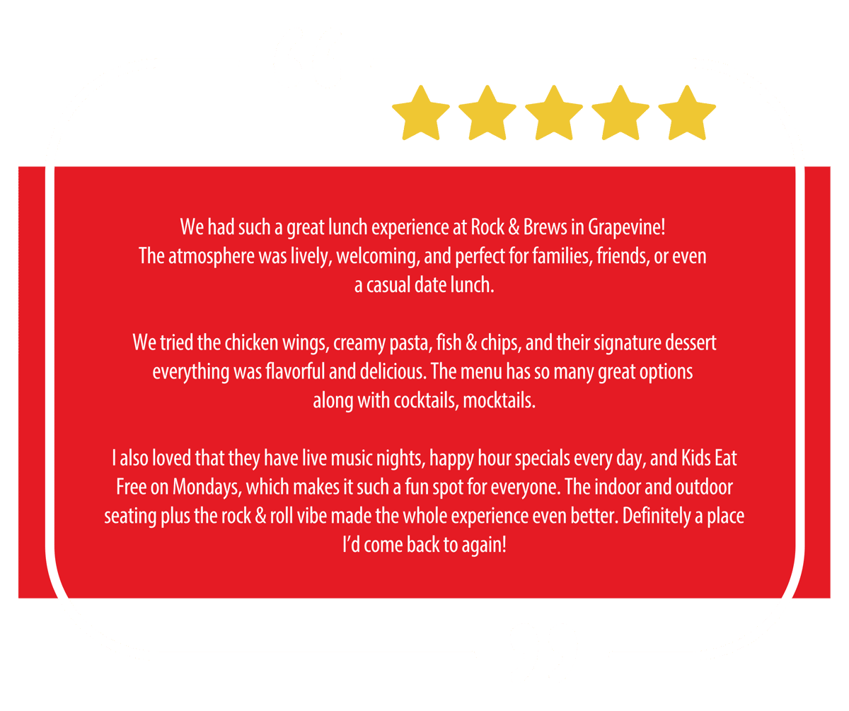 5 Star Review that says: We had such a great lunch experience at Rock & Brews in Grapevine! The atmosphere was lively, welcoming, and perfect for families, friends, or even a casual date lunch. We tried the chicken wings, creamy pasta, fish & chips, and their signature dessert everything was flavorful and delicious. The menu has so many great options along with cocktails, mocktails. I also loved that they have live music nights, happy hour specials every day, and Kids Eat Free on Mondays, which makes it such a fun spot for everyone. The indoor and outdoor seating plus the rock & roll vibe made the whole experience even better. Definitely a place I'd come back to again!