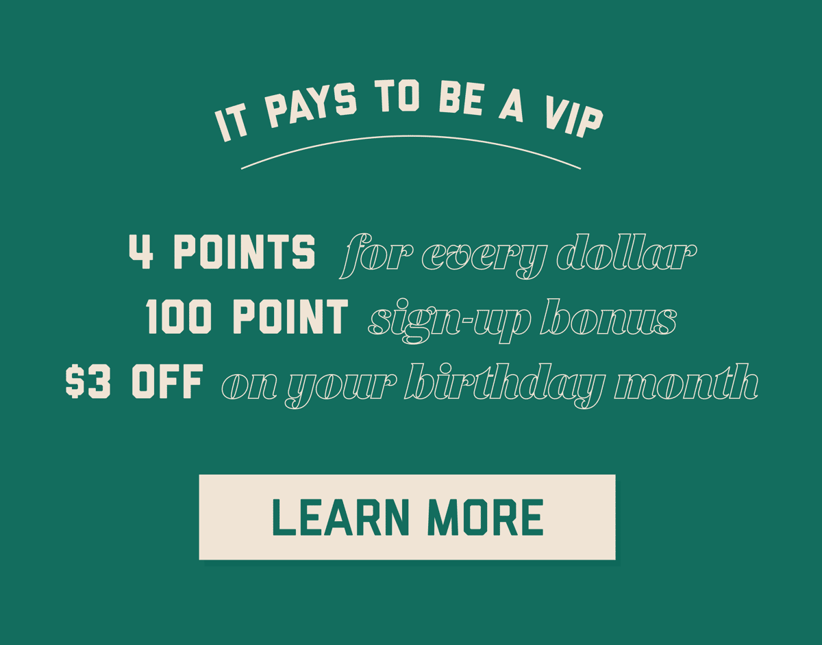 It pays to be a VIP: 4 points for every dollar, 100 point sign-up bonus, $3 off during your birthday month. Learn more.
