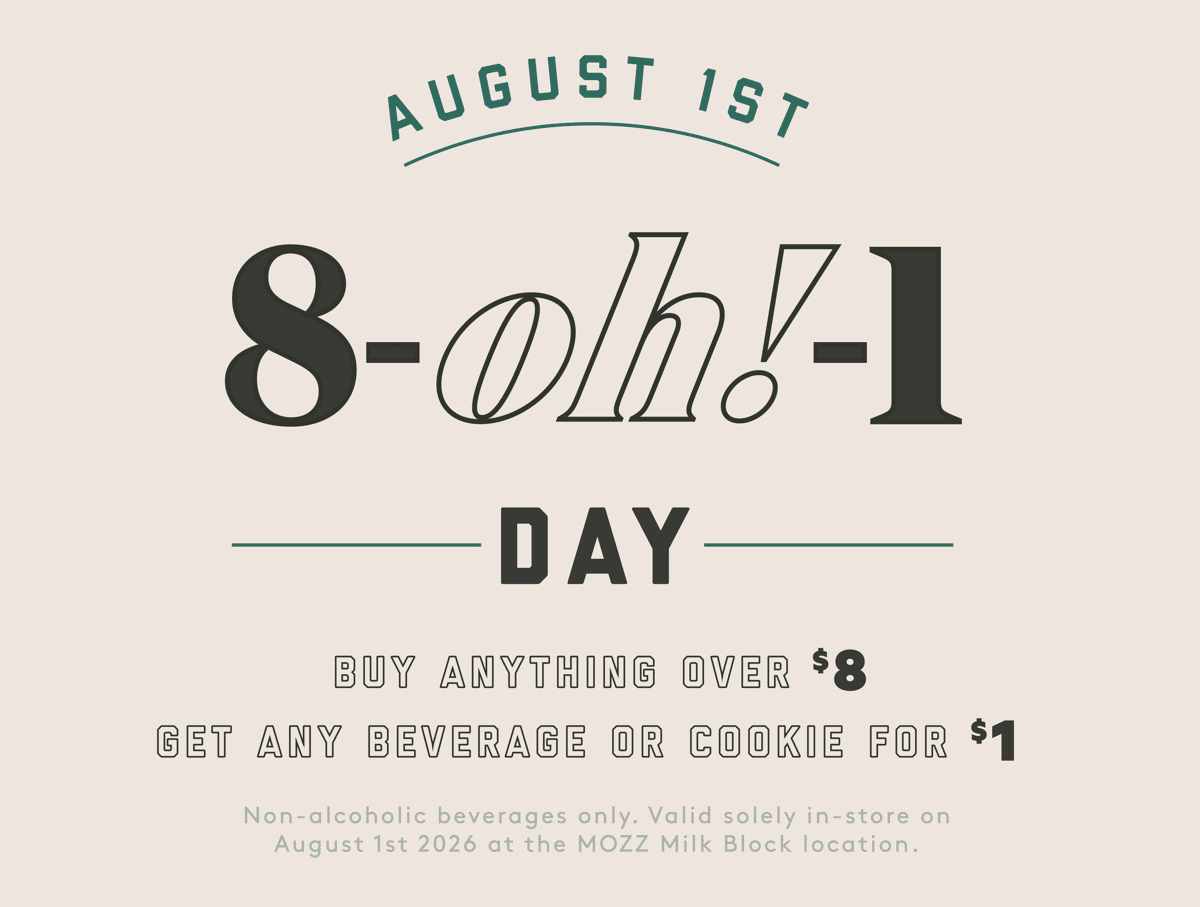 August 1st. 8-oh!-1 Day. Buy anything over $8, get any beverage or cookie for $1. Non-alcoholic beverages only. Valid solely in-store on August 1st 2026 at the MOZZ Milk Block location.