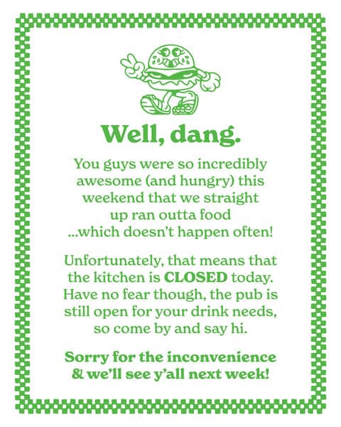 Well, dang. You guys were so incredibly awesome + hungry this weekend that we ran outta food!
Unfortunately, that means the kitchen is CLOSED today. Donāt worry though, the pub is still open for drinks and weāve got football on the tvāsā¦so stop by and say hi!
Thanks for being so great and weāll see you (with a full kitchen, we swear) next week!
We appreciate yāall āļø