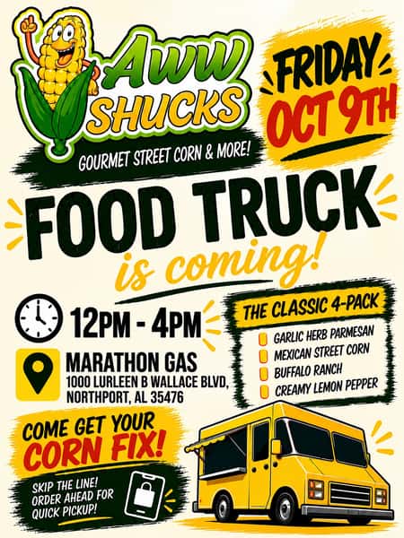 🌽🔥 NORTHPORT, WE’RE COMING FOR YOU! 🔥🌽

It’s FRIDAY, and you know what that means! Aww Shucks Fire Roasted Corn is rolling into Northport with all your favorite gourmet street corn flavors! 😋💛

📍 MARATHON GAS
1000 Lurleen B Wallace Blvd.
Northport, AL 35476

📅 TODAY! Friday, October 9th
⏰ 12 PM – 4 PM

🌽 Fresh, fire-roasted corn
🔥 Bold flavors
💛 Made fresh with love!

Whether you’re grabbing lunch or treating yourself before the weekend, we’ve got your CORN FIX!

📲 Order ahead for quick pickup!

🚚💨 Pull up, grab your favorites, and start your weekend the Aww Shucks way!

#AwwShucks #NorthportAL #TuscaloosaEats #FoodTruckFriday #FireRoastedCorn #StreetCorn #SupportSmallBusiness #CornLovers