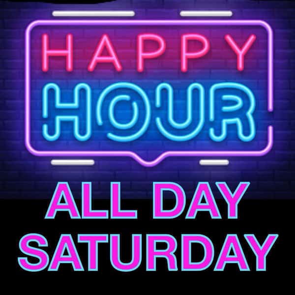 HAPPY HOUR ALL DAY SATURDAY