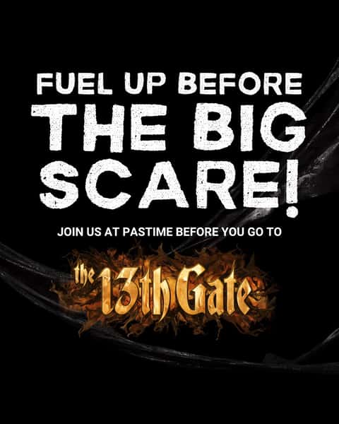 It's time to have your socks scared off at the 13th Gate Haunted House. How lucky are we that the Number 1 Haunted House in America is across the corner from the Pastime. Grab your older children, come eat with us and then go to the haunted house.