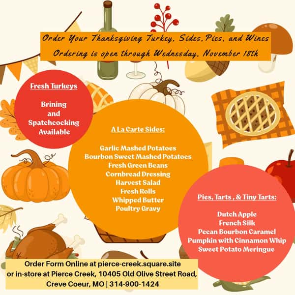 Order your Thanksgiving Turkey, Sides, and Desserts from us.
Pierce Creek
10405 Old Olive Street Road
Creve Coeur, MO
Tuesday through Saturday
Food Service is 8 AM to 8 PM
Bar open until 9 PM