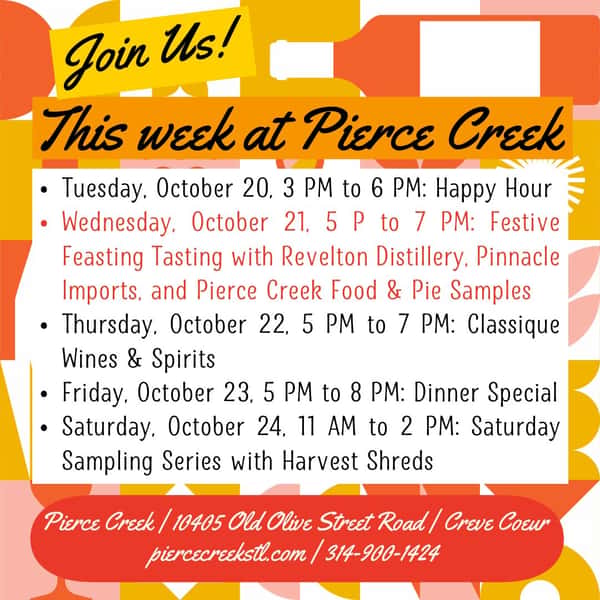 We have a BIG week ahead!
Be our guest for three tasting events this week.
🍷🥃🎉Wednesday, October 21, from 5 PM to 7 PM is the Festive Feasting event with Revelton Distillery, Pinnacle Wines, Pierce Creek holiday pies and sides sampling.
🍾🍷Thursday, October 22, from 5 PM to 7 PM, more wine with Classique Wines & Spirits.
🌿🍄Saturday, October 24, from 11 AM to 2 PM, our Saturday Sampling Series continues with Harvest Shreds.
We hope to see you!
Pierce Creek
10405 Old Olive Street Road
Creve Coeur, MO
Restaurant, bar, bakery, butcher, deli, market
Tuesday through Saturday
Food service 8 AM to 8 PM
Bar open until 9 PM