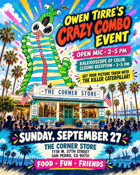🎨🎤 JOIN US THIS WEEKEND AT THE CORNER STORE!
Get ready for Owen Tirre’s Crazy Combo Event—an afternoon filled with local art, live performances, delicious food, and great company!
🎤 Open Mic: 2:00–5:00 PM
🎨 “Kaleidoscope of Color” Closing Reception: 3:00–5:00 PM
Come celebrate the colorful artwork of local artist Owen Tirre and get your picture taken with the incredible Killer Caterpillar towering over The Corner Store!
📅 Sunday, September 27
📍 The Corner Store
1118 W. 37th Street
San Pedro, CA 90731
Bring your friends and family and join us for food, fun, art, and community. Let the good times roll!
🎨 And get ready for our next featured artist!
Coming to The Corner Store in October
Moni Olguin Art Show — “Inner and Outer Worlds”
More details coming soon!
#TheCornerStoreSanPedro #OwenTirre #MoniOlguin #SanPedroEvents #OpenMic #LocalArt #KaleidoscopeOfColor #InnerAndOuterWorlds #SanPedroCommunity #SupportLocalArtists