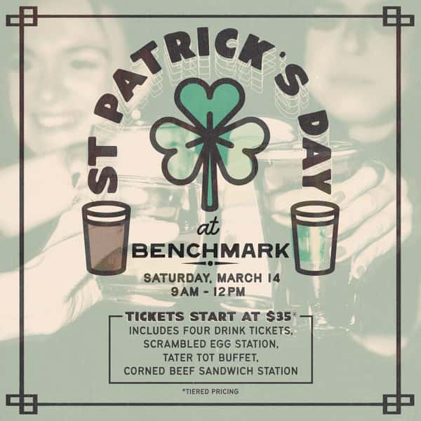 St Patrick’s Day Saturday, March 14 9am-12pm  Tickets Start at $35* Includes Four Drink Tickets, Scrambled Egg Station, Tater Tot Buffet, Corned Beef Sandwich Station  Purchase tickets at BenchmarkChicago.com     *tiered pricing