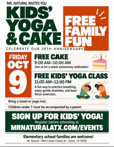 No school Friday, AISD families! 🎉 Looking for something fun to do? Bring the kids to Mr. Natural on October 9 to celebrate our 38th anniversary!
🍰 FREE cake: 9:00 AM–10:00 AM 🧘 FREE kids’ yoga: 11:00 AM–12:00 PM
Enjoy playful breathing exercises, gentle stretches, and activities to practice focus! Bring a towel or yoga mat. Children under 7 must be accompanied by a parent.
📍1901 E Cesar Chavez St., Austin
Sign up for kids’ yoga and explore more anniversary events at: mrnaturalatx.com/events
#MrNaturalATX #AustinKids #AustinFamilies #KidsYoga #FreeAustinEvents ThingsToDoInAustin EastAustin FamilyFun MrNatural38

¡Este viernes no hay clases para las familias de AISD! 🎉 ¿Buscan algo divertido para hacer? ¡Traigan a sus peques a Mr. Natural este 9 de octubre para celebrar nuestro 38.º aniversario!
🍰 Pastel GRATIS: 9:00 AM–10:00 AM 🧘 Yoga GRATIS para niños: 11:00 AM–12:00 PM
¡Disfruten ejercicios de respiración, estiramientos suaves y actividades divertidas para practicar la concentración! Traigan una toalla o un tapete de yoga. Los menores de 7 años deben estar acompañados por uno de sus padres.
📍1901 E Cesar Chavez St., Austin
Inscríbanse a la clase de yoga infantil y descubran más eventos de aniversario en: mrnaturalatx.com/events
MrNaturalATX AustinKids AustinFamilies KidsYoga FreeAustinEvents EastAustin YogaParaNiños FamiliasDeAustin EventosGratis