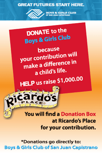 Donate to the Boys & Girls Club because your contribution will make a difference in a child's life. Help us raise $1,000.00! You will find a Donation Box at Ricardo's Place for your contribution. Donations go directly to: Boys & Girls Club of San Juan Capistrano.