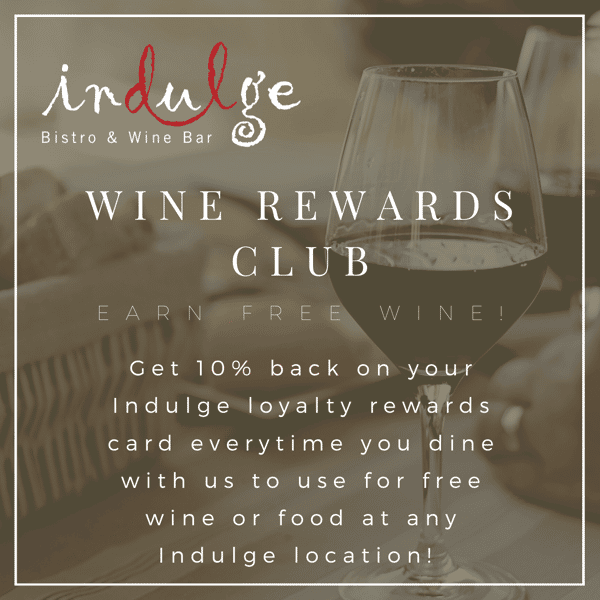 indulge Bistro & Wine Bar WINE REWARDS CLUB EARN FREE WINE ! Get 10% back on your Indulge loyalty rewards card everytime you dine with us to use for free wine or food at any Indulge location!