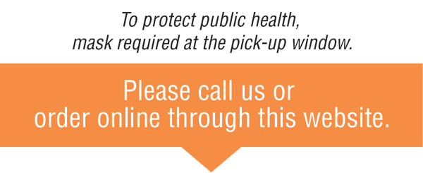 Please call us or order online through this website. o protect public health, mask required at the pick-up window.